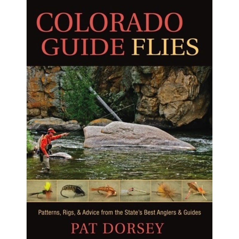 Colorado Guide Flies, Patterns, Rigs, and Advice from the State’s Best Angler’s and Guides by Pat Dorsey
