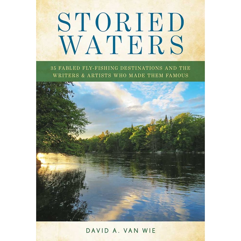 Storied Waters: 35 Fabled Fly-Fishing Destinations and the Writers & Artists Who Made Them Famous by David A. Van Wie