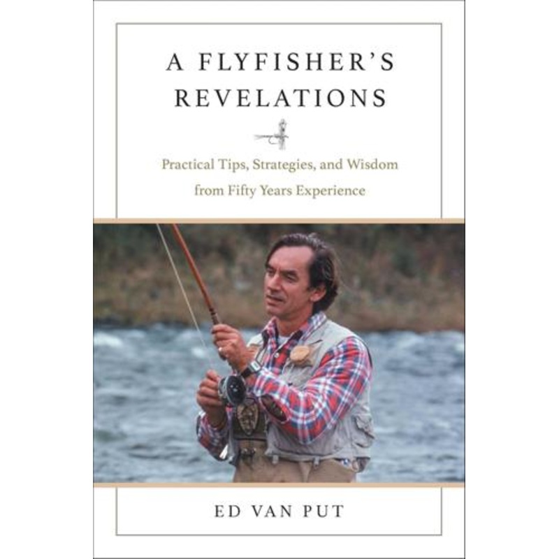 Flyfishers Revelations: Practical Tips, Strategies, and Wisdom from Fifty Years’ Experience by Ed Van Put