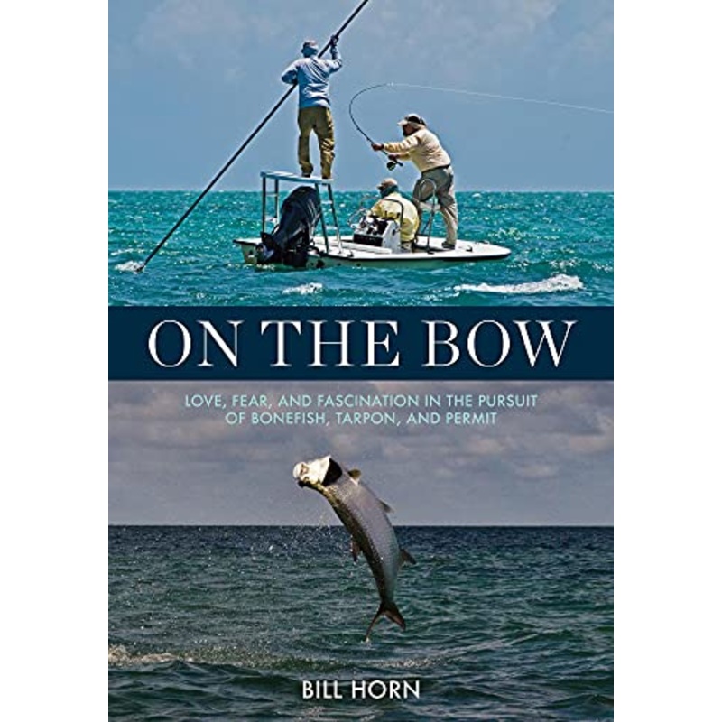 On the Bow: Love, Fear, and Fascination in the Pursuit of Bonefish, Tarpon, and Permit – Bill Horn