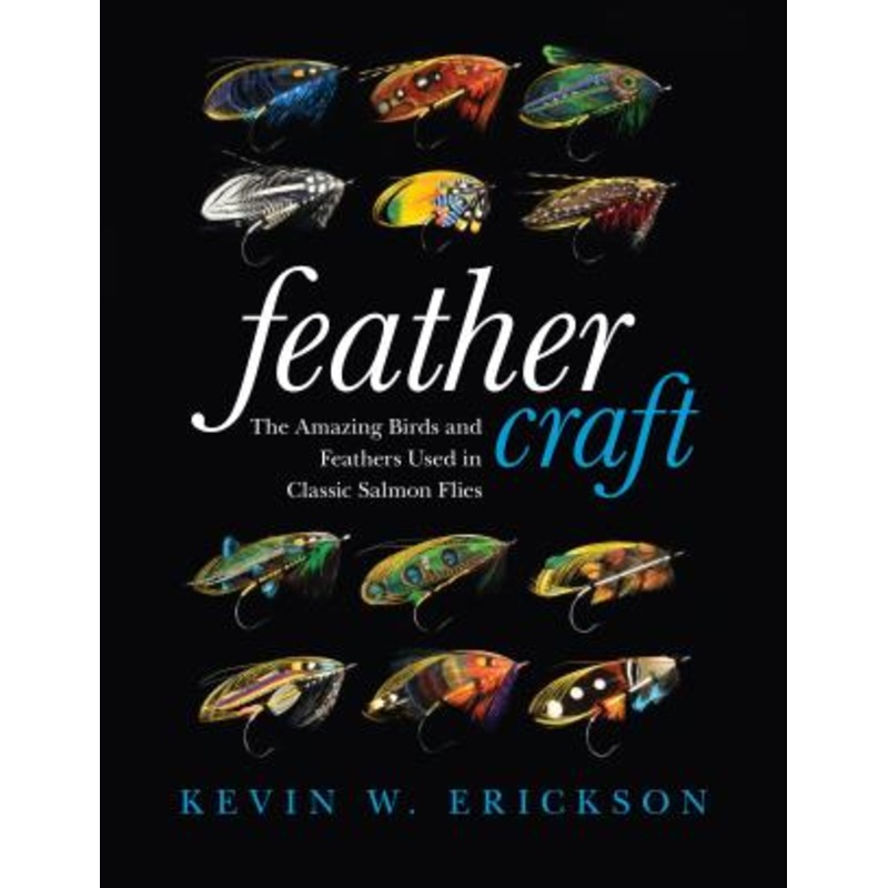 Feather Craft: The Amazing Birds and Feathers Used in Classic Salmon Flies, by Kevin Erickson